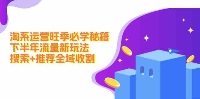 淘系运营旺季必学秘籍：下半年流量新玩法：搜索+推荐全域收割-LH资源分享网