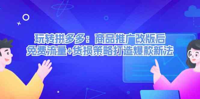 玩转拼多多：商品推广改版后免费流量+货损策略打造爆款新法-LH资源分享网