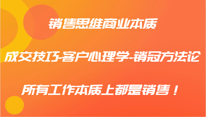 销售思维商业本质-成交技巧-客户心理学-销冠方法论，所有工作本质上都是销售！-LH资源分享网