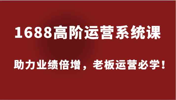1688高阶运营系统课，助力业绩倍增，老板运营必学！-LH资源分享网
