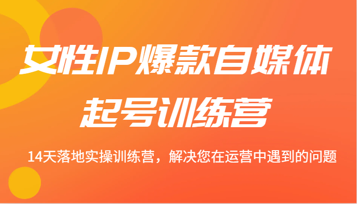 女性IP爆款自媒体起号训练营 14天落地实操训练营，解决您在运营中遇到的问题-LH资源分享网