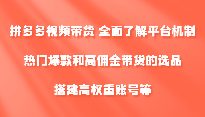 拼多多视频带货 全面了解平台机制、热门爆款和高佣金带货的选品，搭建高权重账号等-LH资源分享网