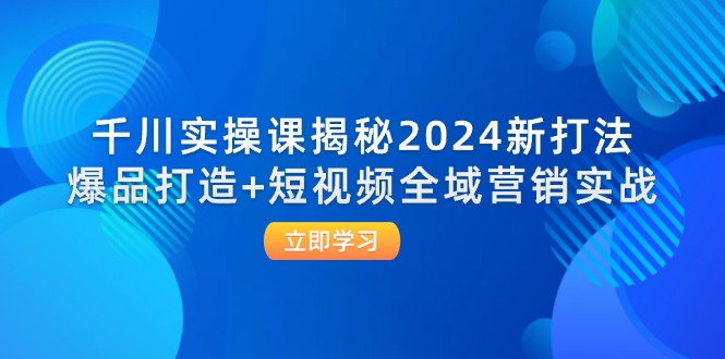 （12424期）千川实操课揭秘2024新打法：爆品打造+短视频全域营销实战-LH资源分享网