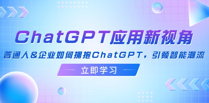 （12427期）ChatGPT应用新视角：普通人&企业如何拥抱ChatGPT，引领智能潮流-LH资源分享网
