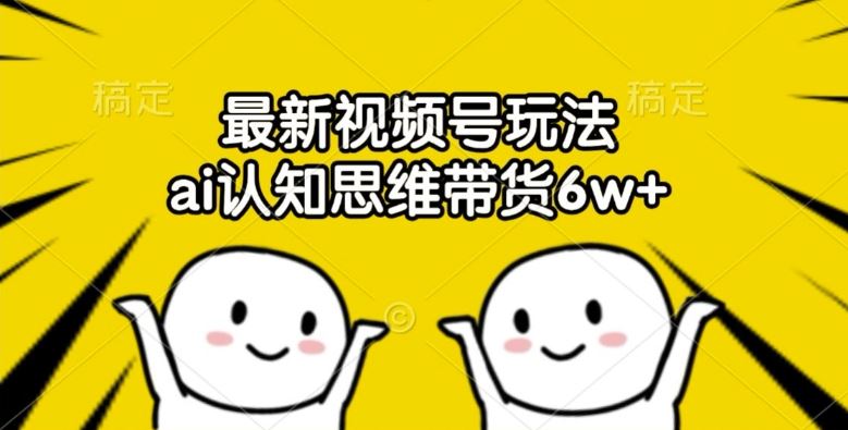 最新视频号玩法，ai认知思维带货6w+【揭秘】-LH资源分享网