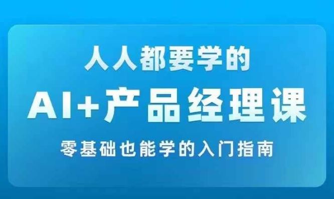 AI +产品经理实战项目必修课，从零到一教你学ai，零基础也能学的入门指南-LH资源分享网