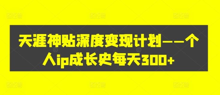 天涯神贴深度变现计划——个人ip成长史每天300+【揭秘】-LH资源分享网