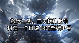 搬运二创，三天螺旋起号，打造一个日赚1k的壁纸IP号【揭秘】-LH资源分享网