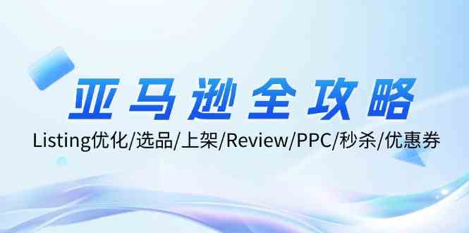 亚马逊全攻略：Listing优化、选品、上架、Review、PPC、秒杀、优惠券等-LH资源分享网