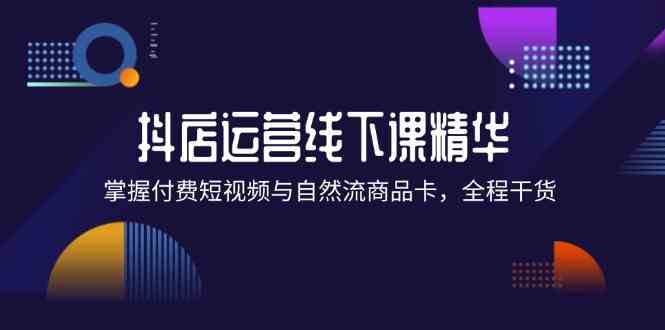 抖店进阶线下课精华：掌握付费短视频与自然流商品卡，全程干货！-LH资源分享网