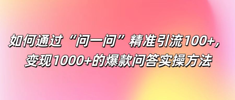 如何通过“问一问”精准引流100+， 变现1000+的爆款问答实操方法-LH资源分享网