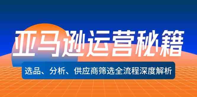 亚马逊运营秘籍：选品、分析、供应商筛选全流程深度解析-LH资源分享网