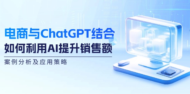 （12479期）电商与ChatGPT结合：如何利用AI提升销售额，案例分析及应用策略-LH资源分享网