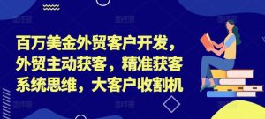 百万美金外贸客户开发,外贸主动获客,精准获客系统思维,大客户收割机-LH资源分享网
