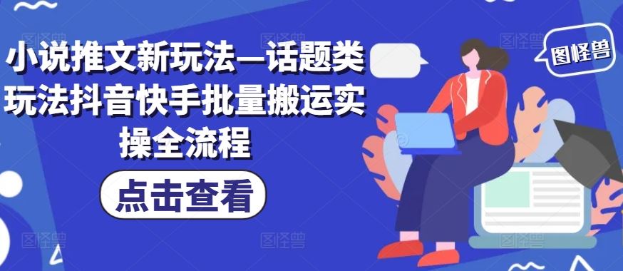 小说推文新玩法—话题类玩法抖音快手批量搬运实操全流程-LH资源分享网