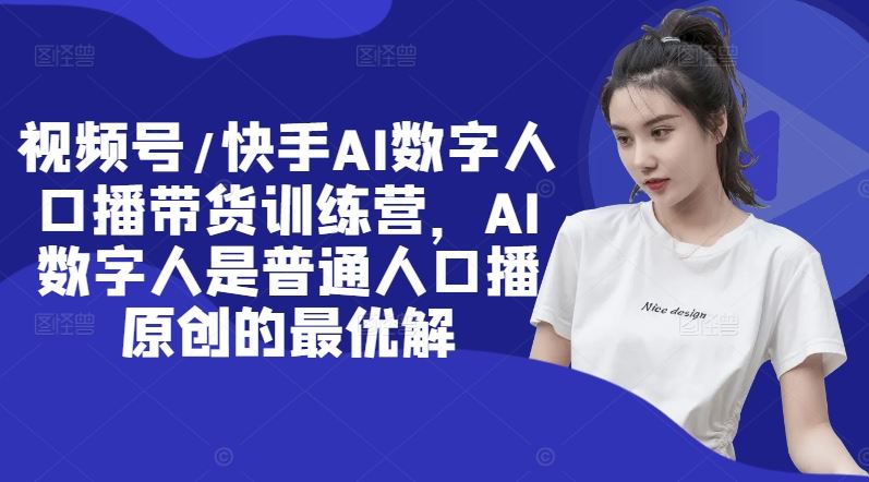 视频号/快手AI数字人口播带货训练营，AI数字人是普通人口播原创的最优解-LH资源分享网