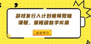 游戏发行人计划视频剪辑课程，保姆级教学实操-LH资源分享网