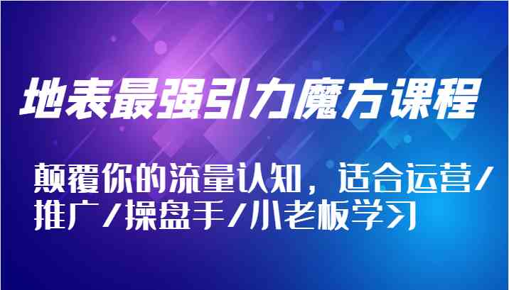 地表最强引力魔方课程，颠覆你的流量认知，适合运营/推广/操盘手/小老板学习-LH资源分享网