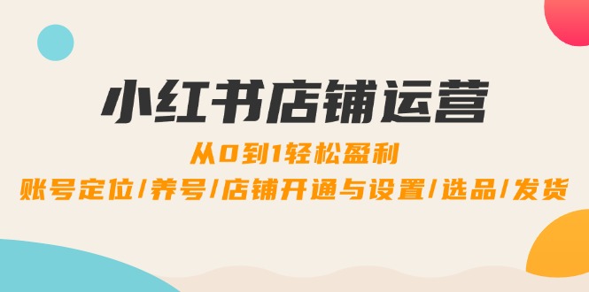 小红书店铺运营：0到1轻松盈利，账号定位/养号/店铺开通与设置/选品/发货-LH资源分享网