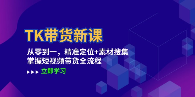 TK带货新课：从零到一，精准定位+素材搜集 掌握短视频带货全流程-LH资源分享网