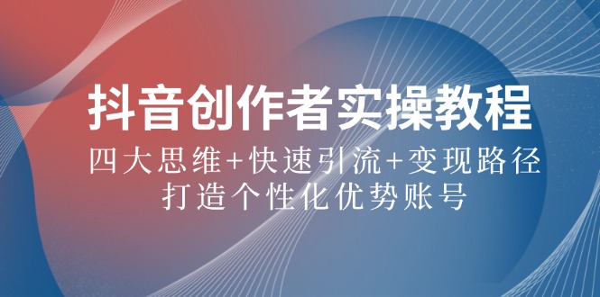 抖音创作者实操教程：四大思维+快速引流+变现路径，打造个性化优势账号-LH资源分享网