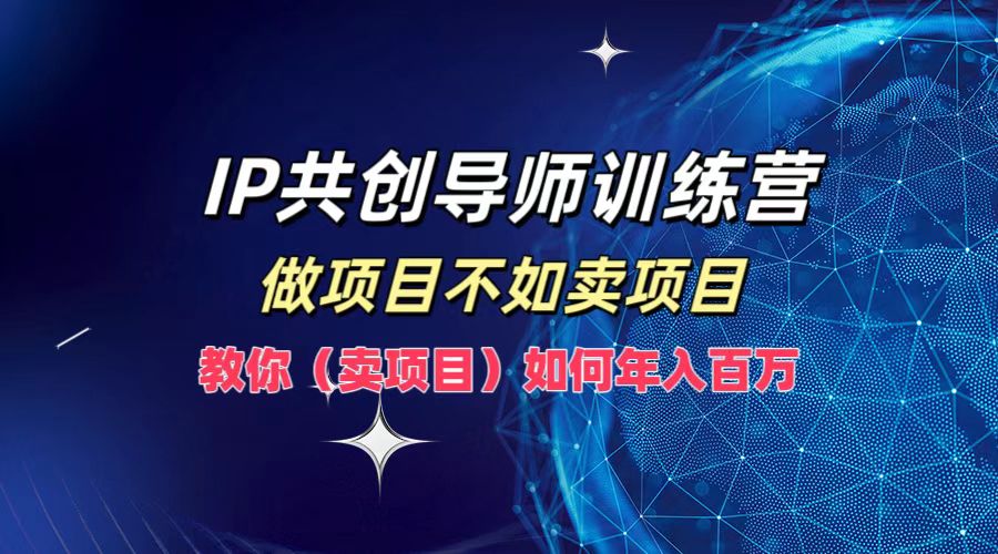 IP共创导师训练营，做项目不如卖项目，教你(卖项目)如何实现年入百万-LH资源分享网