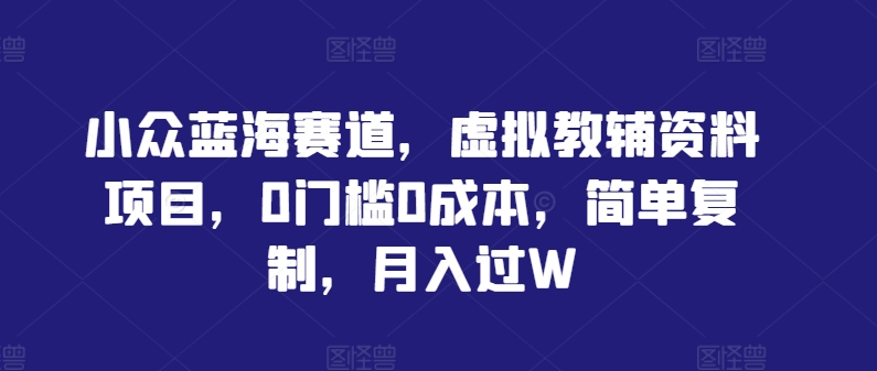 小众蓝海赛道，虚拟教辅资料项目，0门槛0成本，简单复制，月入过W【揭秘】-LH资源分享网