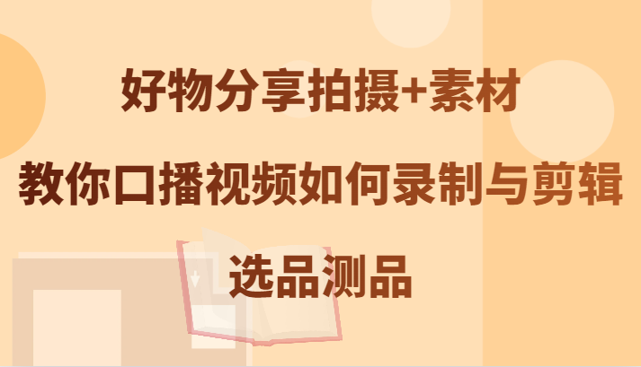 好物分享拍摄+素材，教你口播视频如何录制与剪辑，选品测品-LH资源分享网