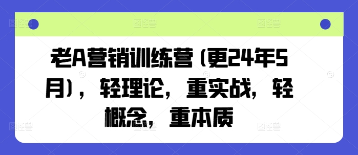 老A营销训练营(更24年9月)，轻理论，重实战，轻概念，重本质-LH资源分享网