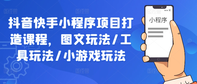 抖音快手小程序项目打造课程，图文玩法/工具玩法/小游戏玩法-LH资源分享网