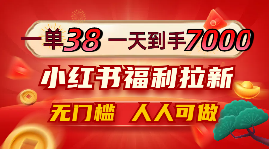 一单38，一天到手7000+，小红书福利拉新，0门槛人人可做-LH资源分享网