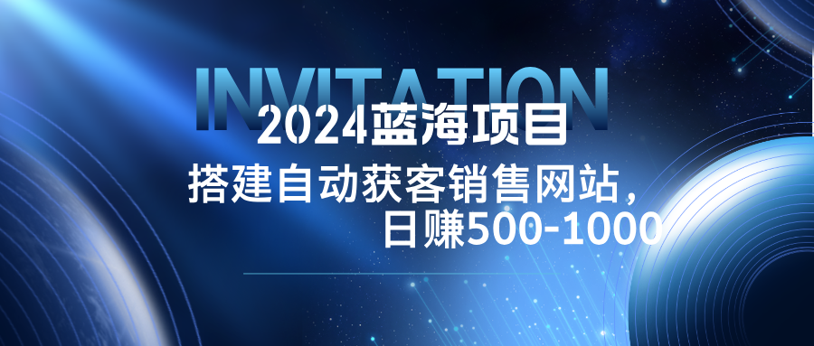2024蓝海项目，搭建销售网站，自动获客，日赚500-1000-LH资源分享网