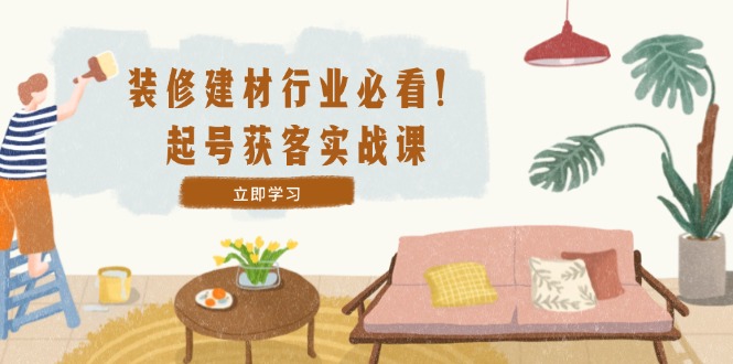 装修-建材行业必看！起号获客实战课：精准定位+爆款视频+高效运营-LH资源分享网