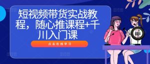 短视频带货实战教程,随心推课程+千川入门课-LH资源分享网