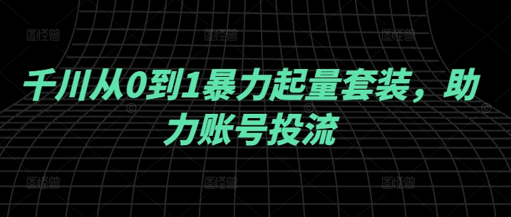 千川从0到1暴力起量套装，助力账号投流-LH资源分享网