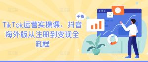 TikTok运营实操课,抖音海外版从注册到变现全流程-LH资源分享网