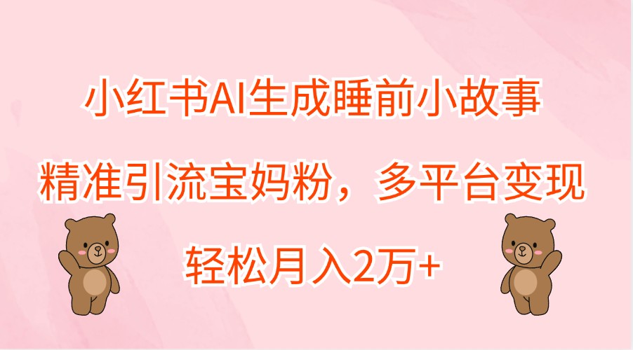 小红书AI生成睡前小故事，精准引流宝妈粉，多平台变现，轻松月入2万+-LH资源分享网