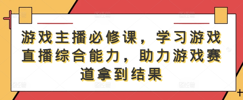 游戏主播必修课，学习游戏直播综合能力，助力游戏赛道拿到结果-LH资源分享网