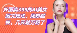 外面卖399的AI美女图文玩法,涨粉贼快,几天就万粉了-LH资源分享网