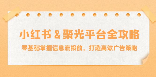小红薯聚光平台全攻略：零基础掌握信息流投放，打造高效广告策略-LH资源分享网
