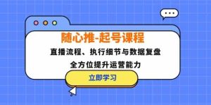 随心推起号课程：直播流程、执行细节与数据复盘，全方位提升运营能力-LH资源分享网