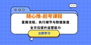 (12801期)随心推-起号课程:直播流程、执行细节与数据复盘,全方位提升运营能力-LH资源分享网