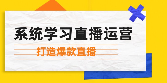 （12802期）系统学习直播运营：掌握起号方法、主播能力、小店随心推，打造爆款直播-LH资源分享网