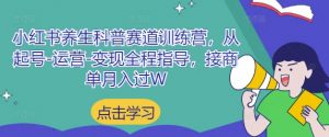 小红书养生科普赛道训练营，从起号-运营-变现全程指导，接商单月入过W-LH资源分享网