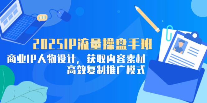 2025IP流量操盘手班，商业IP人物设计，获取内容素材，高效复制推广模式-LH资源分享网