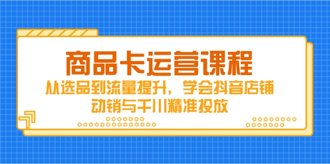 商品卡运营课程，从选品到流量提升，学会抖音店铺动销与千川精准投放-LH资源分享网