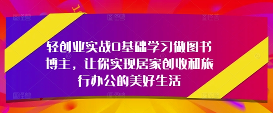 轻创业实战0基础学习做图书博主，让你实现居家创收和旅行办公的美好生活-LH资源分享网
