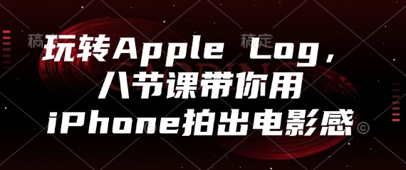 玩转Apple Log，八节课带你用iPhone拍出电影感-LH资源分享网