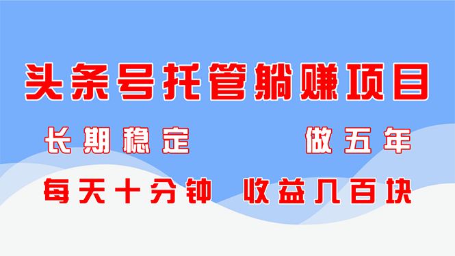 头条号托管躺赚项目，长期稳定，可做五年，每天十分钟，收益几百块-LH资源分享网