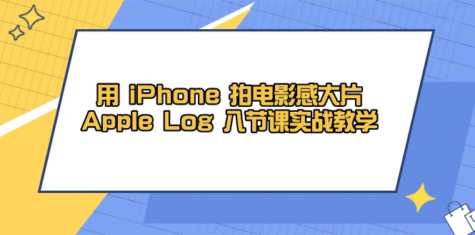 用 iPhone 拍电影感大片，Apple Log 8节课实战教学-LH资源分享网